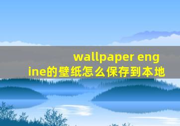 wallpaper engine的壁纸怎么保存到本地